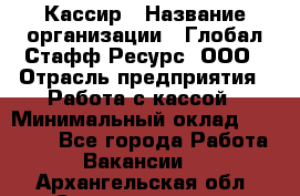 Кассир › Название организации ­ Глобал Стафф Ресурс, ООО › Отрасль предприятия ­ Работа с кассой › Минимальный оклад ­ 45 000 - Все города Работа » Вакансии   . Архангельская обл.,Северодвинск г.